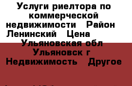Услуги риелтора по коммерческой недвижимости › Район ­ Ленинский › Цена ­ 4 000 - Ульяновская обл., Ульяновск г. Недвижимость » Другое   